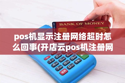 pos机显示注册网络超时怎么回事(开店云pos机注册网络超时)