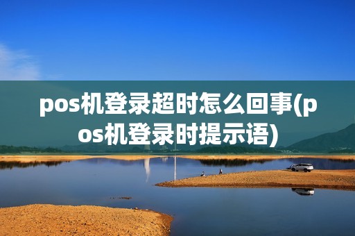 pos机登录超时怎么回事(pos机登录时提示语)
