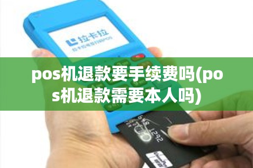 pos机退款要手续费吗(pos机退款需要本人吗)