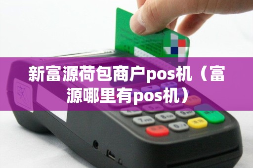 新富源荷包商户pos机（富源哪里有pos机）