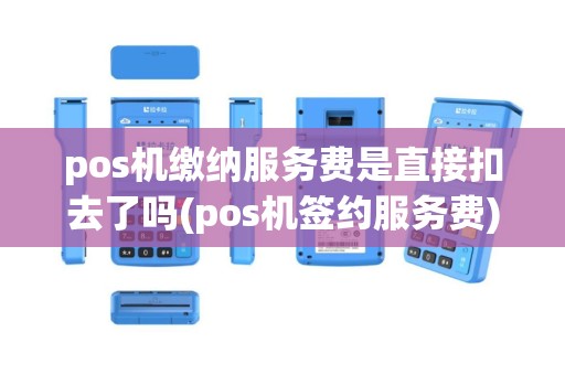 pos机缴纳服务费是直接扣去了吗(pos机签约服务费)