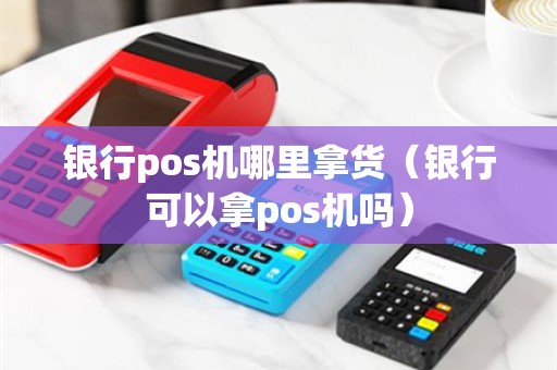 银行pos机哪里拿货（银行可以拿pos机吗）
