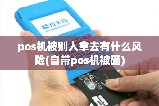 pos机被别人拿去有什么风险(自带pos机被砸)