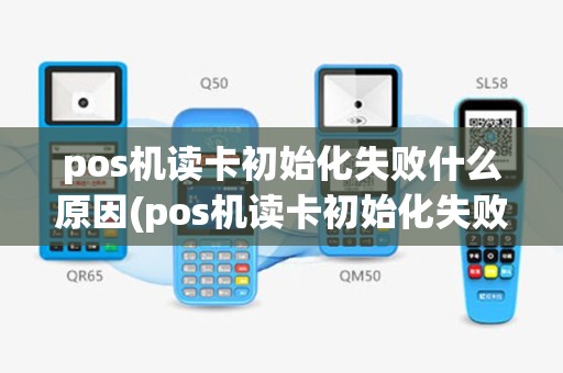 pos机读卡初始化失败什么原因(pos机读卡初始化失败)