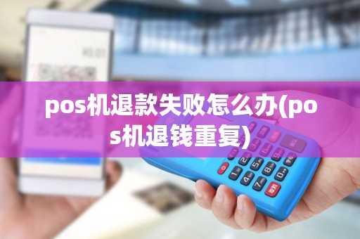 pos机退款失败怎么办(pos机退钱重复)