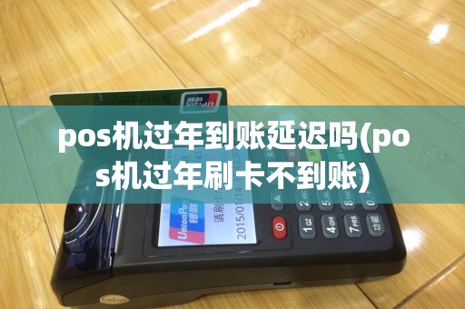 pos机过年到账延迟吗(pos机过年刷卡不到账)