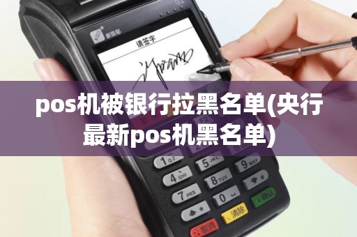 pos机被银行拉黑名单(央行最新pos机黑名单)