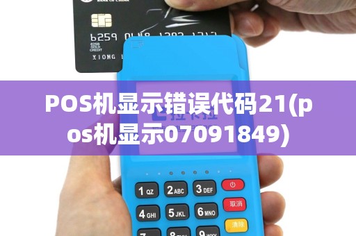 POS机显示错误代码21(pos机显示07091849)