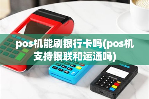 pos机能刷银行卡吗(pos机支持银联和运通吗)