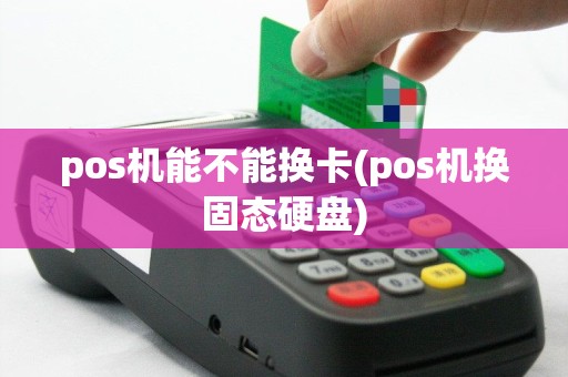 pos机能不能换卡(pos机换固态硬盘)