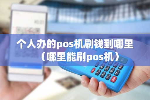 个人办的pos机刷钱到哪里（哪里能刷pos机）
