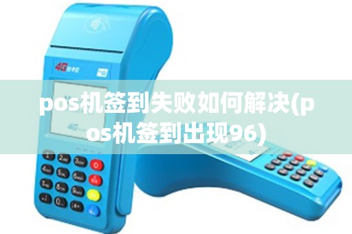 pos机签到失败如何解决(pos机签到出现96)