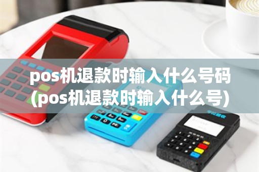 pos机退款时输入什么号码(pos机退款时输入什么号)