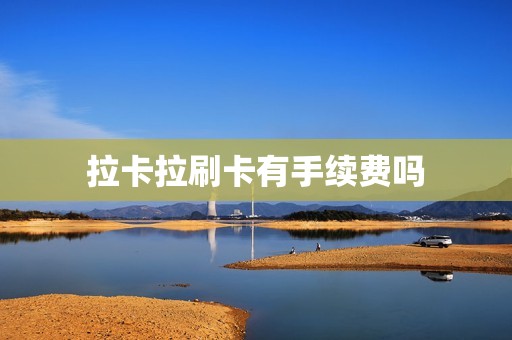 拉卡拉刷卡有手续费吗