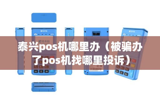 泰兴pos机哪里办（被骗办了pos机找哪里投诉）