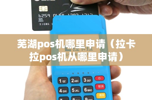 芜湖pos机哪里申请（拉卡拉pos机从哪里申请）