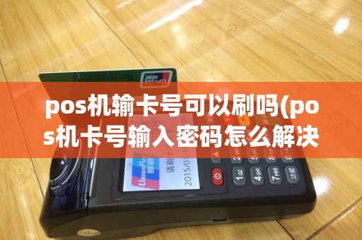 pos机输卡号可以刷吗(pos机卡号输入密码怎么解决)