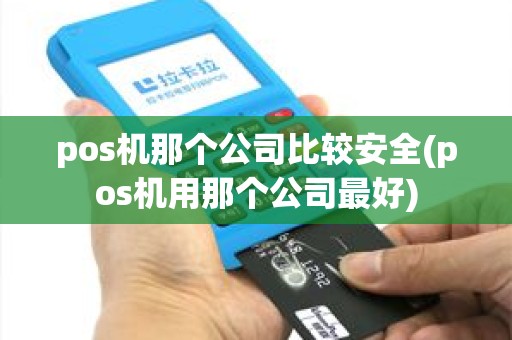 pos机那个公司比较安全(pos机用那个公司最好)