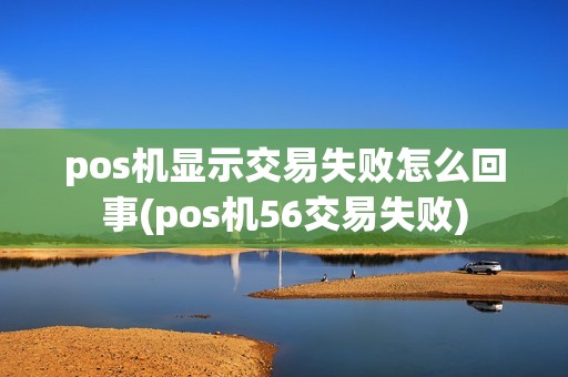 pos机显示交易失败怎么回事(pos机56交易失败)