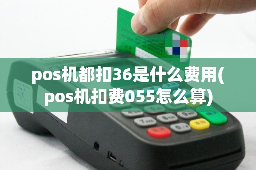 pos机都扣36是什么费用(pos机扣费055怎么算)