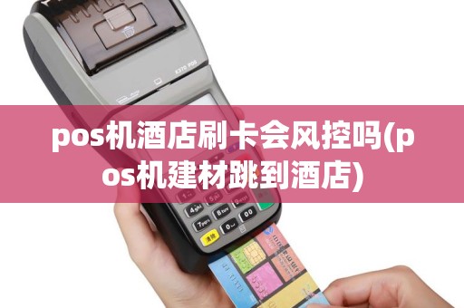 pos机酒店刷卡会风控吗(pos机建材跳到酒店)
