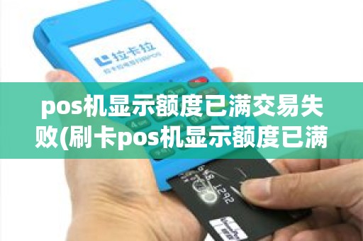 pos机显示额度已满交易失败(刷卡pos机显示额度已满)