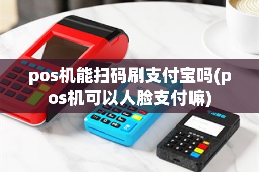 pos机能扫码刷支付宝吗(pos机可以人脸支付嘛)