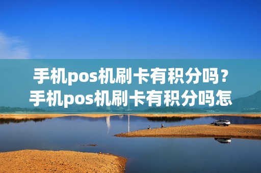 手机pos机刷卡有积分吗？手机pos机刷卡有积分吗怎么兑换