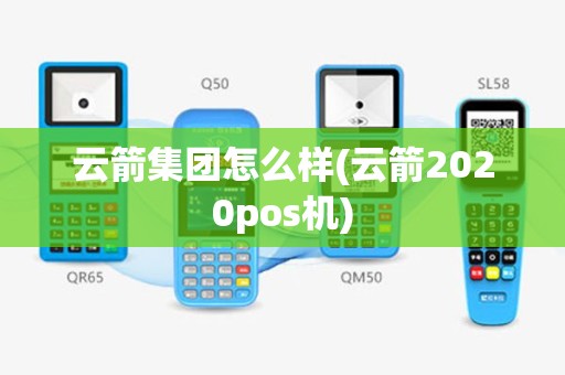 云箭集团怎么样(云箭2020pos机)