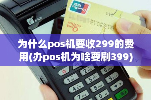 为什么pos机要收299的费用(办pos机为啥要刷399)