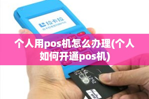 个人用pos机怎么办理(个人如何开通pos机)
