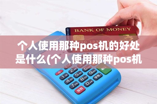 个人使用那种pos机的好处是什么(个人使用那种pos机的好)