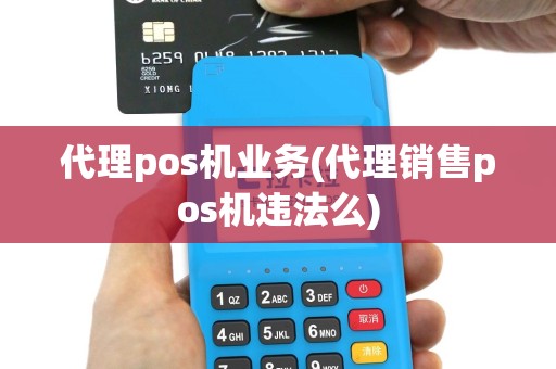 代理pos机业务(代理销售pos机违法么)