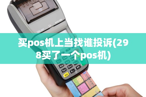 买pos机上当找谁投诉(298买了一个pos机)