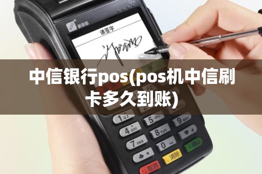 中信银行pos(pos机中信刷卡多久到账)