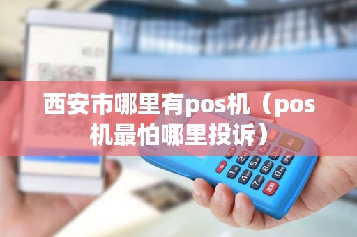 西安市哪里有pos机（pos机最怕哪里投诉）