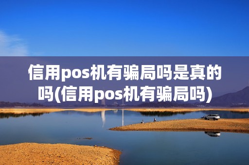 信用pos机有骗局吗是真的吗(信用pos机有骗局吗)
