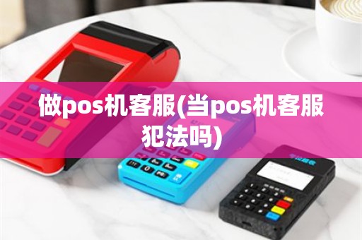 做pos机客服(当pos机客服犯法吗)