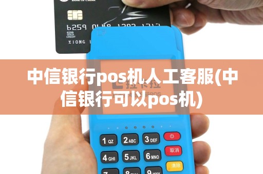 中信银行pos机人工客服(中信银行可以pos机)