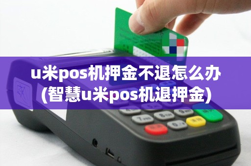 u米pos机押金不退怎么办(智慧u米pos机退押金)