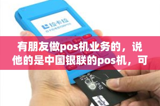 有朋友做pos机业务的，说他的是中国银联的pos机，可靠不，