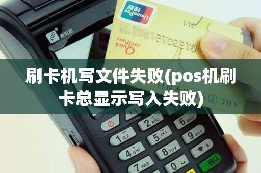 刷卡机写文件失败(pos机刷卡总显示写入失败)