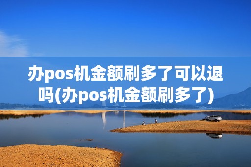 办pos机金额刷多了可以退吗(办pos机金额刷多了)