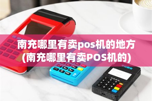 南充哪里有卖pos机的地方(南充哪里有卖POS机的)