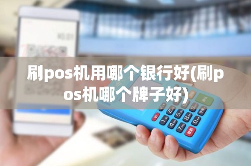 刷pos机用哪个银行好(刷pos机哪个牌子好)