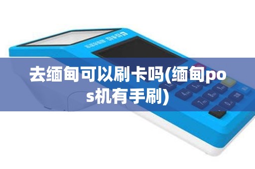 去缅甸可以刷卡吗(缅甸pos机有手刷)