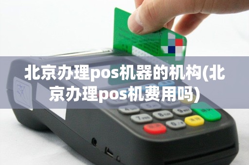 北京办理pos机器的机构(北京办理pos机费用吗)