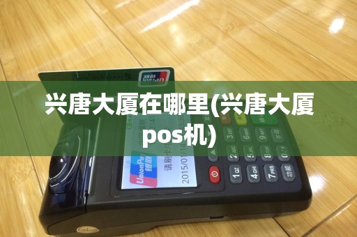 兴唐大厦在哪里(兴唐大厦pos机)