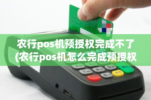 农行pos机预授权完成不了(农行pos机怎么完成预授权)