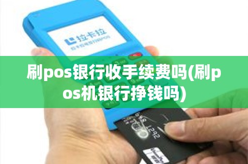 刷pos银行收手续费吗(刷pos机银行挣钱吗)